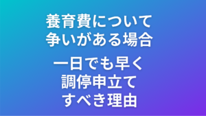 養育費について争いがある場合　一日でも早く調停申立てすべき理由