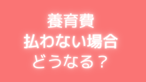 養育費　払わない場合　どうなる？
